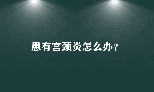 患有宫颈炎怎么办?