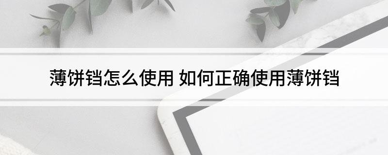 薄饼铛怎么使用 如何正确使用薄饼铛