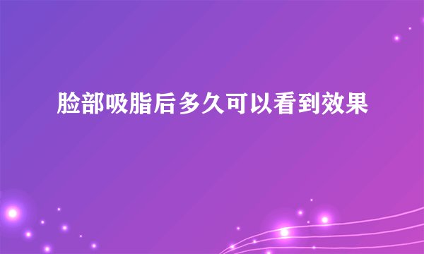 脸部吸脂后多久可以看到效果