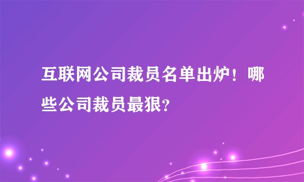 互联网公司裁员名单出炉！哪些公司裁员最狠？