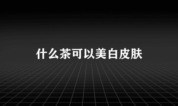 什么茶可以美白皮肤