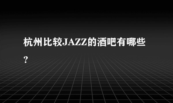 杭州比较JAZZ的酒吧有哪些？