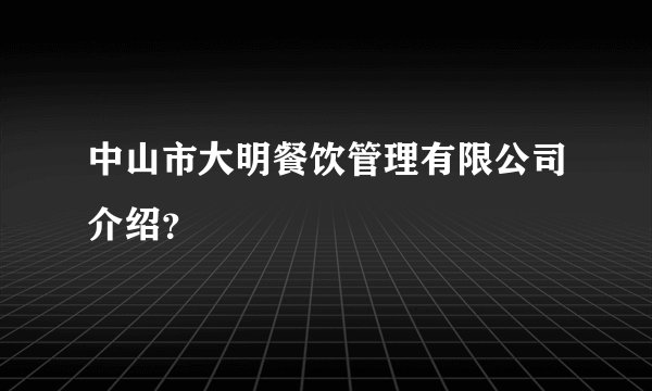中山市大明餐饮管理有限公司介绍？