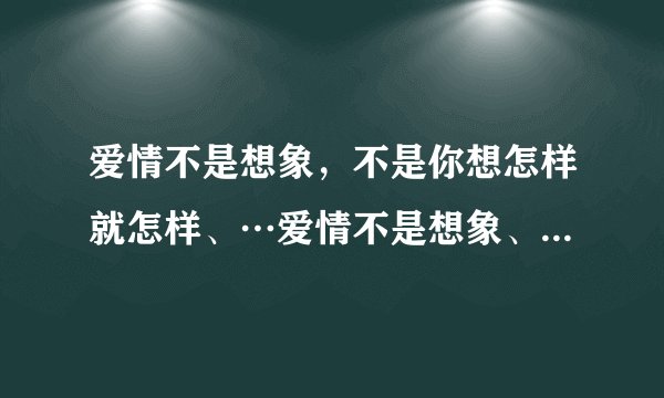 爱情不是想象，不是你想怎样就怎样、…爱情不是想象、…是什么歌上的歌词？