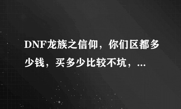 DNF龙族之信仰，你们区都多少钱，买多少比较不坑，这武器怎么样，值得入手吗？