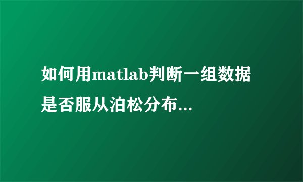 如何用matlab判断一组数据是否服从泊松分布...