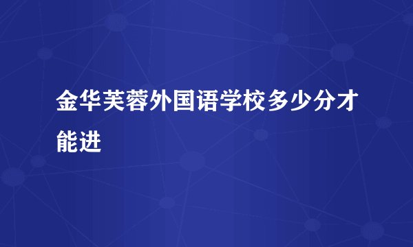 金华芙蓉外国语学校多少分才能进