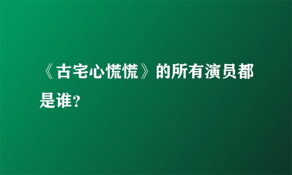 《古宅心慌慌》的所有演员都是谁？