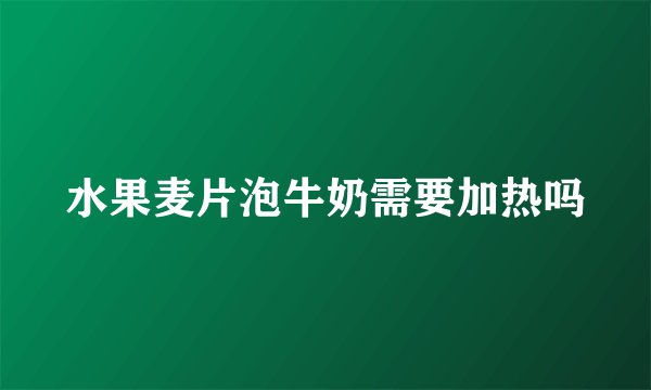 水果麦片泡牛奶需要加热吗