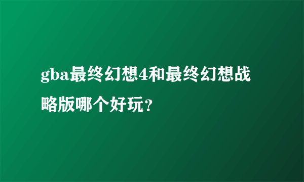 gba最终幻想4和最终幻想战略版哪个好玩？