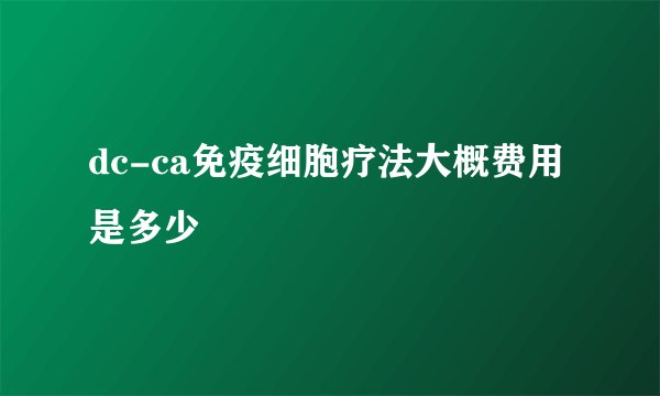 dc-ca免疫细胞疗法大概费用是多少