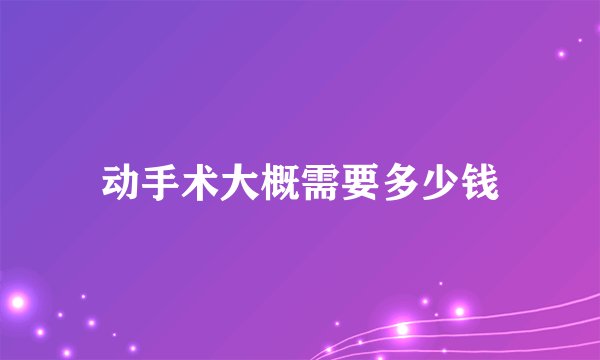 动手术大概需要多少钱