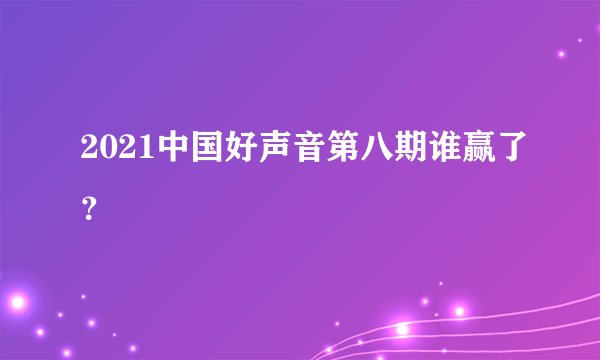 2021中国好声音第八期谁赢了?