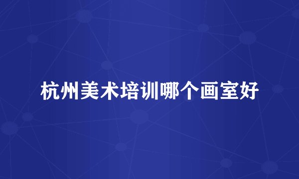 杭州美术培训哪个画室好