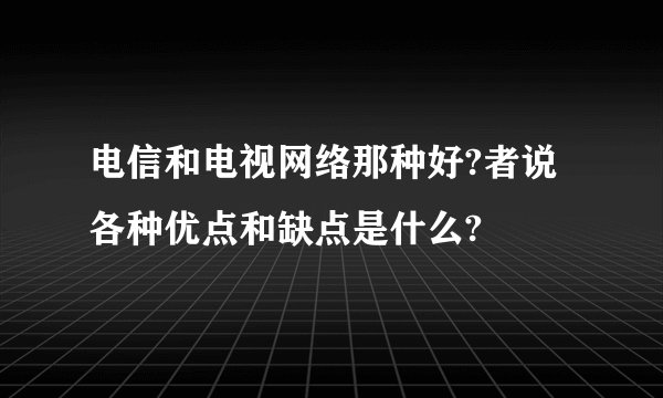 电信和电视网络那种好?者说各种优点和缺点是什么?