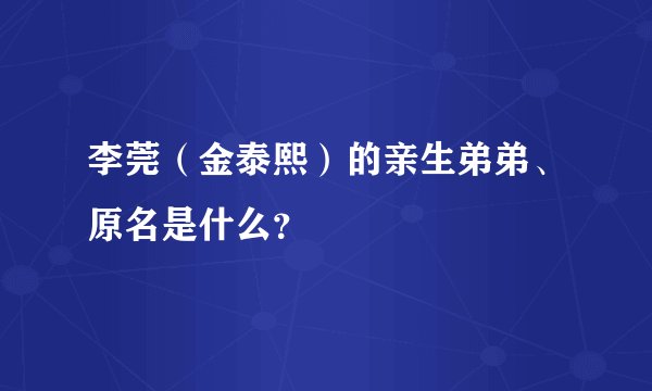 李莞（金泰熙）的亲生弟弟、原名是什么？