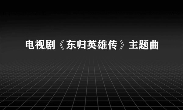电视剧《东归英雄传》主题曲