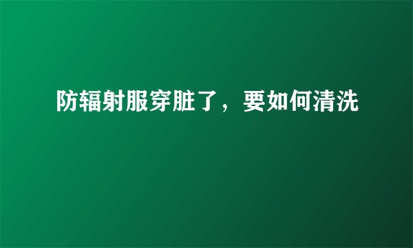 防辐射服穿脏了，要如何清洗