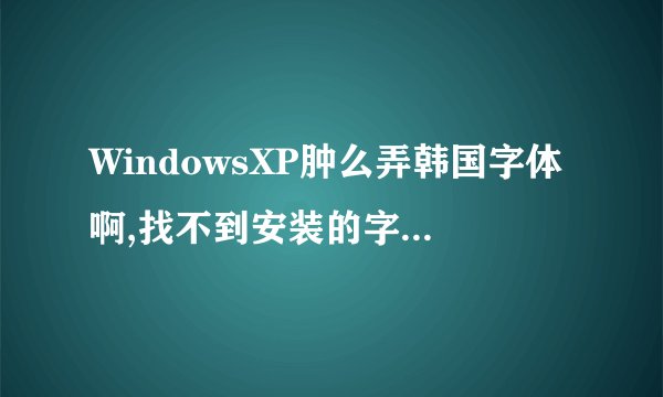 WindowsXP肿么弄韩国字体啊,找不到安装的字体!一般的IE和文件夹里的字体是什么啊!!!