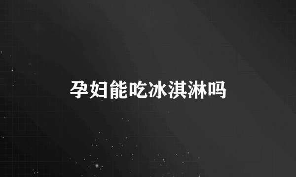 孕妇能吃冰淇淋吗