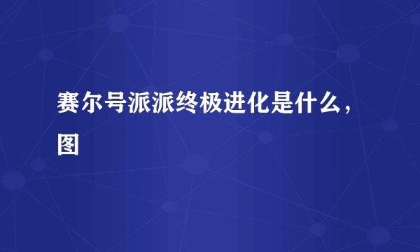 赛尔号派派终极进化是什么，图