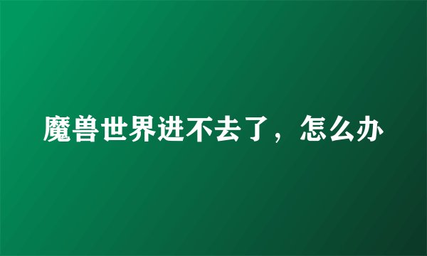 魔兽世界进不去了，怎么办