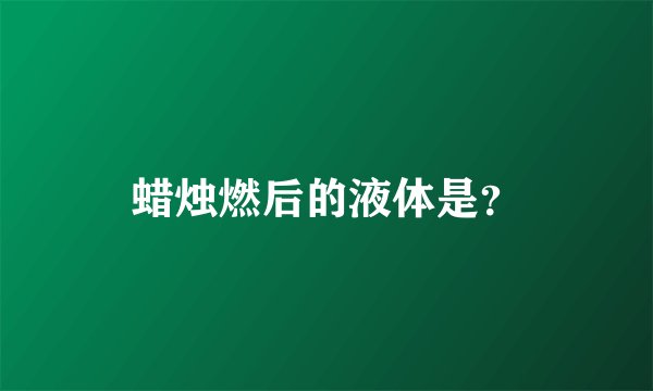 蜡烛燃后的液体是?