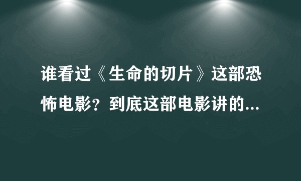 谁看过《生命的切片》这部恐怖电影?到底这部电影讲的是什么意思啊