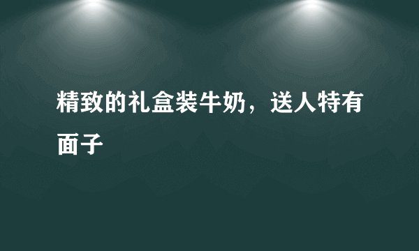 精致的礼盒装牛奶，送人特有面子