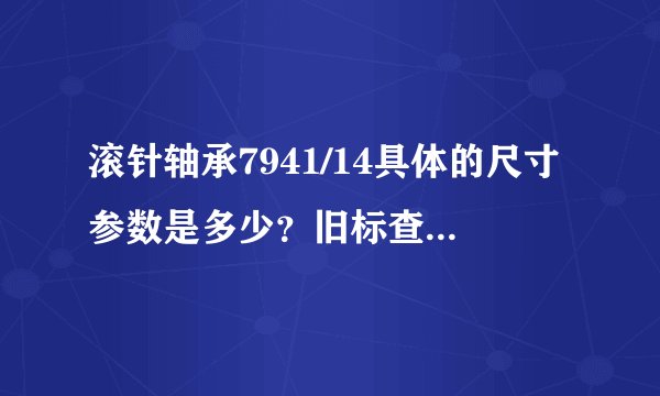 滚针轴承7941/14具体的尺寸参数是多少？旧标查询不到！用1998年现行标准表示又怎么表示？