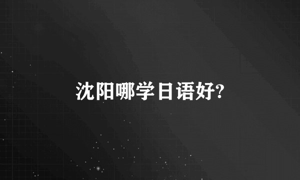 沈阳哪学日语好?