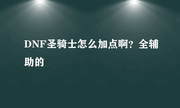 DNF圣骑士怎么加点啊？全辅助的