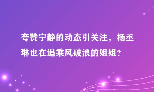 夸赞宁静的动态引关注，杨丞琳也在追乘风破浪的姐姐？