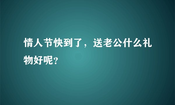 情人节快到了，送老公什么礼物好呢？