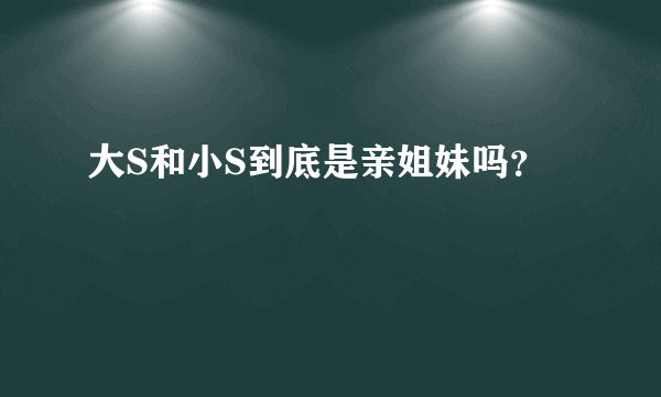 大S和小S到底是亲姐妹吗？