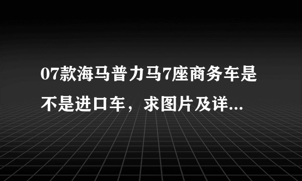 07款海马普力马7座商务车是不是进口车，求图片及详细介绍，说明是自动挡，带天窗的