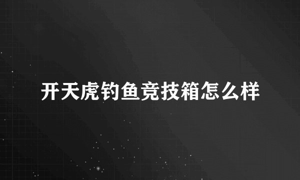 开天虎钓鱼竞技箱怎么样