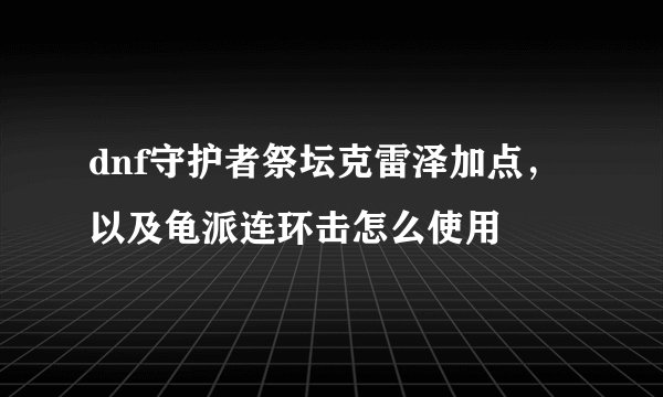 dnf守护者祭坛克雷泽加点，以及龟派连环击怎么使用