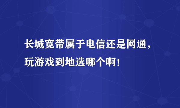 长城宽带属于电信还是网通,玩游戏到地选哪个啊!
