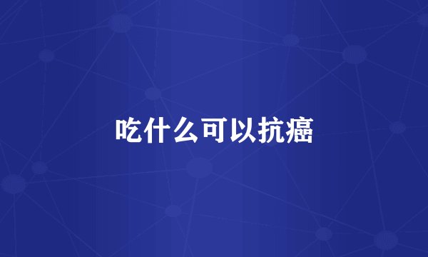 吃什么可以抗癌