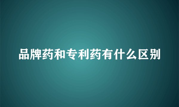 品牌药和专利药有什么区别