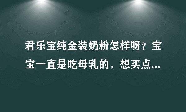 君乐宝纯金装奶粉怎样呀？宝宝一直是吃母乳的，想买点奶粉给他...