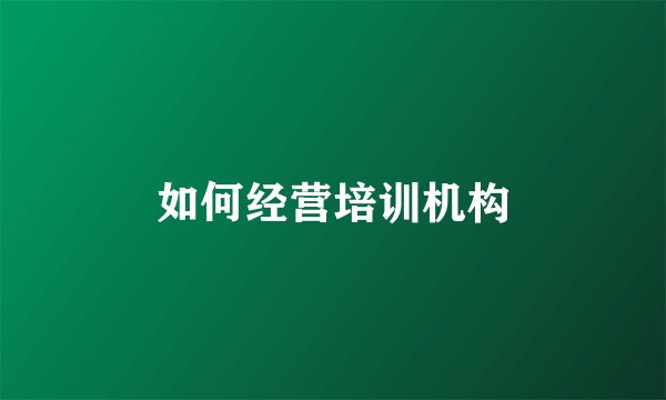 如何经营培训机构
