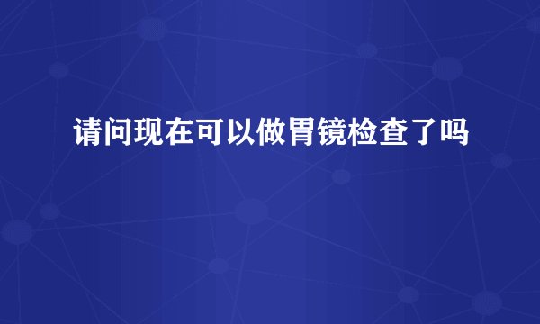 请问现在可以做胃镜检查了吗