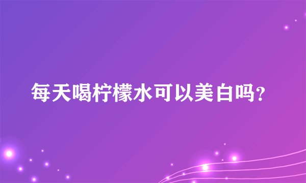 每天喝柠檬水可以美白吗？