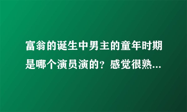 富翁的诞生中男主的童年时期是哪个演员演的？感觉很熟悉但又不知道名字。
