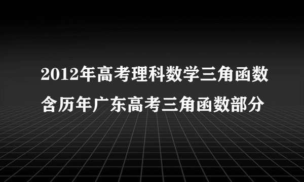 2012年高考理科数学三角函数含历年广东高考三角函数部分