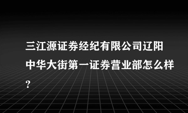 三江源证券经纪有限公司辽阳中华大街第一证券营业部怎么样？