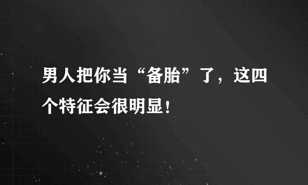男人把你当“备胎”了,这四个特征会很明显!