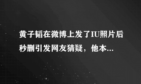 黄子韬在微博上发了IU照片后秒删引发网友猜疑，他本人对此有何回应？